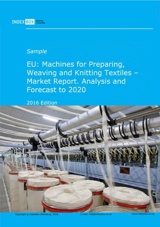 Copyright © IndexBox Marketing, 2016 e-mail: info@indexbox.co.uk www.indexbox.co.uk
Sample
EU: Machines for Preparing,
Weaving and Knitting Textiles –
Market Report. Analysis and
Forecast to 2020
2016 Edition
 