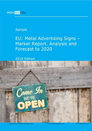 Copyright © IndexBox Marketing, 2016 e-mail: info@indexbox.co.uk www.indexbox.co.uk
Sample
EU: Metal Advertising Signs –
Market Report. Analysis and
Forecast to 2020
2016 Edition
 