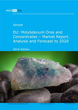 Copyright © IndexBox Marketing, 2016 e-mail: info@indexbox.co.uk www.indexbox.co.uk
Sample
EU: Molybdenum Ores and
Concentrates – Market Report.
Analysis and Forecast to 2020
2016 Edition
 