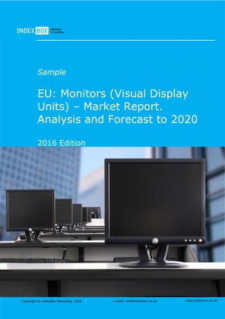 Copyright © IndexBox Marketing, 2016 e-mail: info@indexbox.co.uk www.indexbox.co.uk
Sample
EU: Monitors (Visual Display
Units) – Market Report.
Analysis and Forecast to 2020
2016 Edition
 