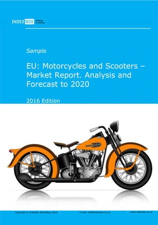 Copyright © IndexBox Marketing, 2016 e-mail: info@indexbox.co.uk www.indexbox.co.uk
Sample
EU: Motorcycles and Scooters –
Market Report. Analysis and
Forecast to 2020
2016 Edition
 