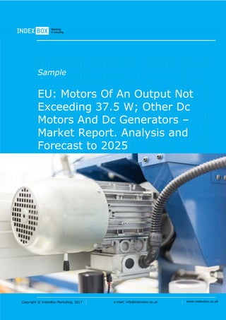 Copyright © IndexBox Marketing, 2017 e-mail: info@indexbox.co.uk www.indexbox.co.uk
Sample
EU: Motors Of An Output Not
Exceeding 37.5 W; Other Dc
Motors And Dc Generators –
Market Report. Analysis and
Forecast to 2025
2017 Edition
 