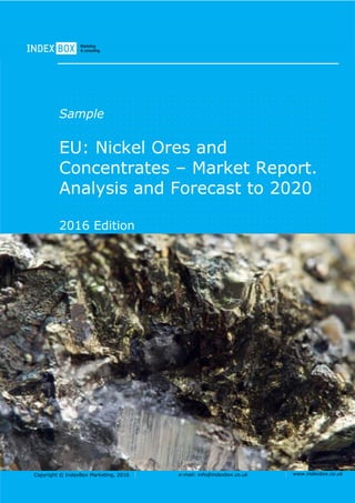 Copyright © IndexBox Marketing, 2016 e-mail: info@indexbox.co.uk www.indexbox.co.uk
Sample
EU: Nickel Ores and
Concentrates – Market Report.
Analysis and Forecast to 2020
2016 Edition
 