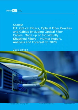 Copyright © IndexBox Marketing, 2016 e-mail: info@indexbox.co.uk www.indexbox.co.uk
Sample
EU: Optical Fibers, Optical Fiber Bundles
and Cables Excluding Optical Fiber
Cables, Made up of Individually
Sheathed Fibers – Market Report.
Analysis and Forecast to 2020
2016 Edition
 