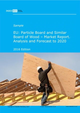 Copyright © IndexBox Marketing, 2016 e-mail: info@indexbox.co.uk www.indexbox.co.uk
Sample
EU: Particle Board and Similar
Board of Wood – Market Report.
Analysis and Forecast to 2020
2016 Edition
 