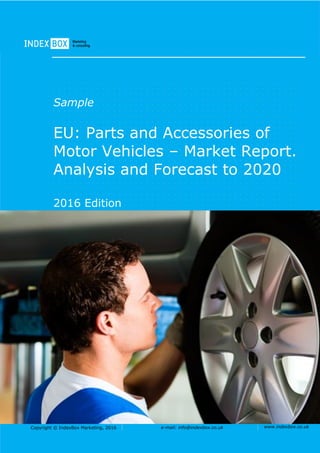 Copyright © IndexBox Marketing, 2016 e-mail: info@indexbox.co.uk www.indexbox.co.uk
Sample
EU: Parts and Accessories of
Motor Vehicles – Market Report.
Analysis and Forecast to 2020
2016 Edition
 