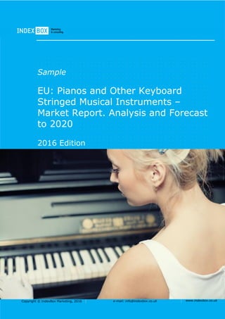 Copyright © IndexBox Marketing, 2016 e-mail: info@indexbox.co.uk www.indexbox.co.uk
Sample
EU: Pianos and Other Keyboard
Stringed Musical Instruments –
Market Report. Analysis and Forecast
to 2020
2016 Edition
 