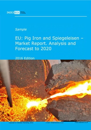 Copyright © IndexBox Marketing, 2016 e-mail: info@indexbox.co.uk www.indexbox.co.uk
Sample
EU: Pig Iron and Spiegeleisen –
Market Report. Analysis and
Forecast to 2020
2016 Edition
 