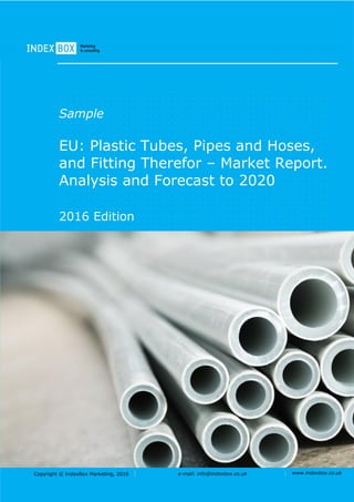 Copyright © IndexBox Marketing, 2016 e-mail: info@indexbox.co.uk www.indexbox.co.uk
Sample
EU: Plastic Tubes, Pipes and Hoses,
and Fitting Therefor – Market Report.
Analysis and Forecast to 2020
2016 Edition
 