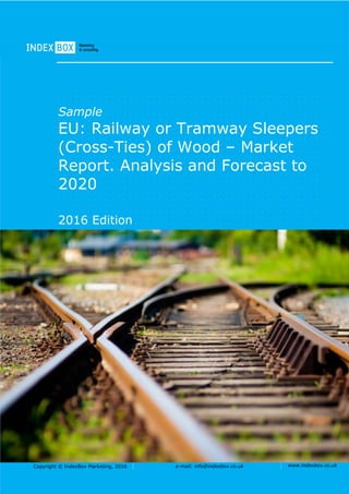 Copyright © IndexBox Marketing, 2016 e-mail: info@indexbox.co.uk www.indexbox.co.uk
Sample
EU: Railway or Tramway Sleepers
(Cross-Ties) of Wood – Market
Report. Analysis and Forecast to
2020
2016 Edition
 