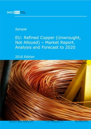 Copyright © IndexBox Marketing, 2016 e-mail: info@indexbox.co.uk www.indexbox.co.uk
Sample
EU: Refined Copper (Unwrought,
Not Alloyed) – Market Report.
Analysis and Forecast to 2020
2016 Edition
 
