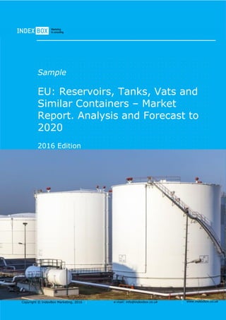 Copyright © IndexBox Marketing, 2016 e-mail: info@indexbox.co.uk www.indexbox.co.uk
Sample
EU: Reservoirs, Tanks, Vats and
Similar Containers – Market
Report. Analysis and Forecast to
2020
2016 Edition
 