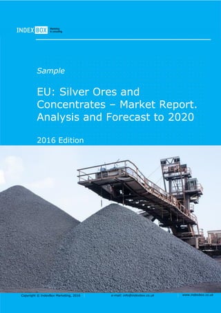 Copyright © IndexBox Marketing, 2016 e-mail: info@indexbox.co.uk www.indexbox.co.uk
Sample
EU: Silver Ores and
Concentrates – Market Report.
Analysis and Forecast to 2020
2016 Edition
 