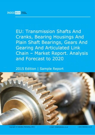 Copyright © IndexBox Marketing, 2016 e-mail: info@indexbox.co.uk www.indexbox.co.uk
Sample
EU: Transmission Shafts and Cranks,
Bearing Housings and Plain Shaft
Bearings, Gears and Gearing and
Articulated Link Chain – Market Report.
Analysis and Forecast to 2020
2016 Edition
 