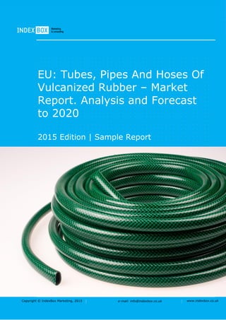 Copyright © IndexBox Marketing, 2016 e-mail: info@indexbox.co.uk www.indexbox.co.uk
Sample
EU: Tubes, Pipes and Hoses of
Vulcanized Rubber – Market Report.
Analysis and Forecast to 2020
2016 Edition
 