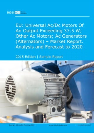 Copyright © IndexBox Marketing, 2016 e-mail: info@indexbox.co.uk www.indexbox.co.uk
Sample
EU: Universal Ac/Dc Motors of an Output
Exceeding 37.5 W; Other Ac Motors; Ac
Generators (Alternators) – Market
Report. Analysis and Forecast to 2020
2016 Edition
 
