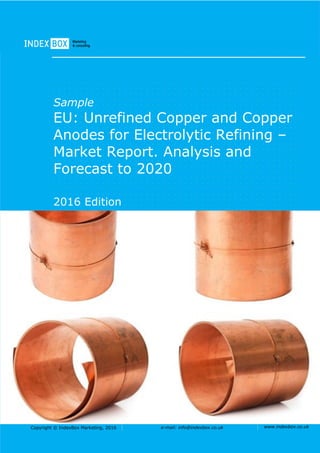 Copyright © IndexBox Marketing, 2016 e-mail: info@indexbox.co.uk www.indexbox.co.uk
Sample
EU: Unrefined Copper and Copper
Anodes for Electrolytic Refining –
Market Report. Analysis and
Forecast to 2020
2016 Edition
 