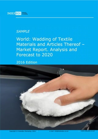 Copyright © IndexBox Marketing, 2016 e-mail: info@indexbox.co.uk www.indexbox.co.uk
Sample
EU: Wadding of Textile Materials and
Articles Thereof – Market Report.
Analysis and Forecast to 2020
2016 Edition
 