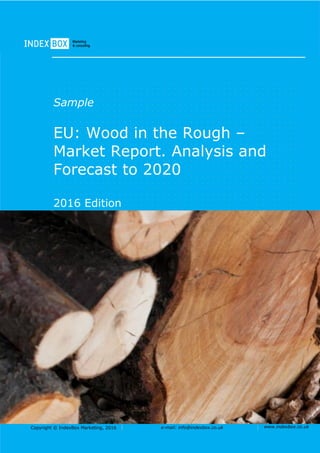 Copyright © IndexBox Marketing, 2016 e-mail: info@indexbox.co.uk www.indexbox.co.uk
Sample
EU: Wood in the Rough –
Market Report. Analysis and
Forecast to 2020
2016 Edition
 