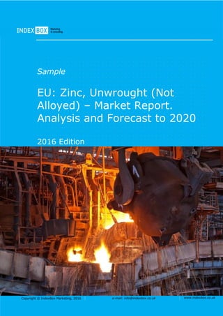 Copyright © IndexBox Marketing, 2016 e-mail: info@indexbox.co.uk www.indexbox.co.uk
Sample
EU: Zinc, Unwrought (Not
Alloyed) – Market Report.
Analysis and Forecast to 2020
2016 Edition
 