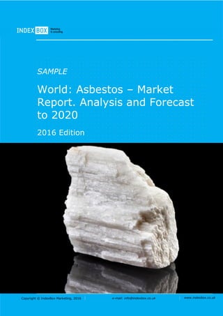 Copyright © IndexBox Marketing, 2016 e-mail: info@indexbox.co.uk www.indexbox.co.uk
SAMPLE
World: Asbestos – Market
Report. Analysis and Forecast
to 2020
2016 Edition
 