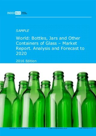 Copyright © IndexBox Marketing, 2016 e-mail: info@indexbox.co.uk www.indexbox.co.uk
SAMPLE
World: Bottles, Jars and Other
Containers of Glass – Market
Report. Analysis and Forecast to
2020
2016 Edition
 