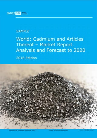 Copyright © IndexBox Marketing, 2016 e-mail: info@indexbox.co.uk www.indexbox.co.uk
SAMPLE
World: Cadmium and Articles
Thereof – Market Report.
Analysis and Forecast to 2020
2016 Edition
 