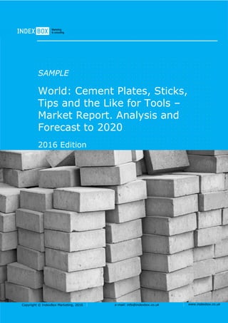 Copyright © IndexBox Marketing, 2016 e-mail: info@indexbox.co.uk www.indexbox.co.uk
SAMPLE
World: Cement Plates, Sticks,
Tips and the Like for Tools –
Market Report. Analysis and
Forecast to 2020
2016 Edition
 