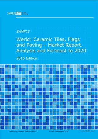 Copyright © IndexBox Marketing, 2016 e-mail: info@indexbox.co.uk www.indexbox.co.uk
SAMPLE
World: Ceramic Tiles, Flags
and Paving – Market Report.
Analysis and Forecast to 2020
2016 Edition
 
