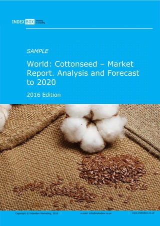 Copyright © IndexBox Marketing, 2016 e-mail: info@indexbox.co.uk www.indexbox.co.uk
SAMPLE
World: Cottonseed – Market
Report. Analysis and Forecast
to 2020
2016 Edition
 