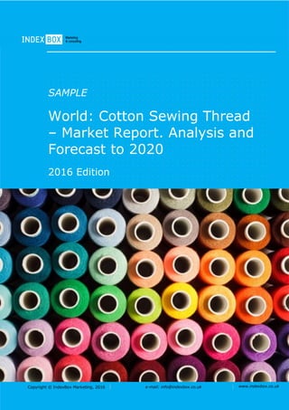 Copyright © IndexBox Marketing, 2016 e-mail: info@indexbox.co.uk www.indexbox.co.uk
SAMPLE
World: Cotton Sewing Thread
– Market Report. Analysis and
Forecast to 2020
2016 Edition
 