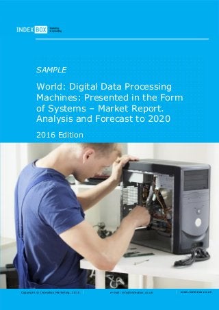 Copyright © IndexBox Marketing, 2016 e-mail: info@indexbox.co.uk www.indexbox.co.uk
SAMPLE
World: Digital Data Processing
Machines: Presented in the Form
of Systems – Market Report.
Analysis and Forecast to 2020
2016 Edition
 