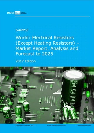 Copyright © IndexBox, 2017 e-mail: info@indexbox.co.uk www.indexbox.co.uk
SAMPLE
World: Electrical Resistors
(Except Heating Resistors) –
Market Report. Analysis and
Forecast to 2025
2017 Edition
 