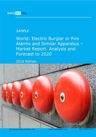 Copyright © IndexBox Marketing, 2016 e-mail: info@indexbox.co.uk www.indexbox.co.uk
SAMPLE
World: Electric Burglar or Fire
Alarms and Similar Apparatus –
Market Report. Analysis and
Forecast to 2020
2016 Edition
 