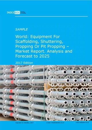 Copyright © IndexBox, 2017 e-mail: info@indexbox.co.uk www.indexbox.co.uk
SAMPLE
World: Equipment For
Scaffolding, Shuttering,
Propping Or Pit Propping –
Market Report. Analysis and
Forecast to 2025
2017 Edition
 