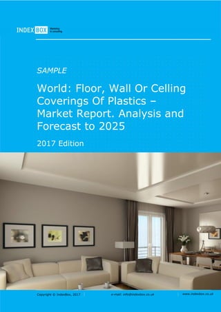 Copyright © IndexBox, 2017 e-mail: info@indexbox.co.uk www.indexbox.co.uk
SAMPLE
World: Floor, Wall Or Celling
Coverings Of Plastics –
Market Report. Analysis and
Forecast to 2025
2017 Edition
 