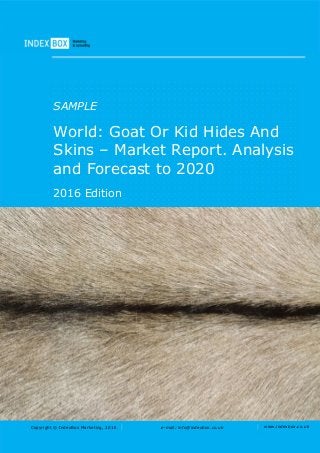 Copyright © IndexBox Marketing, 2016 e-mail: info@indexbox.co.uk www.indexbox.co.uk
SAMPLE
World: Goat Or Kid Hides And
Skins – Market Report. Analysis
and Forecast to 2020
2016 Edition
 