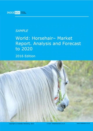 Copyright © IndexBox Marketing, 2016 e-mail: info@indexbox.co.uk www.indexbox.co.uk
SAMPLE
World: Horsehair– Market
Report. Analysis and Forecast
to 2020
2016 Edition
 
