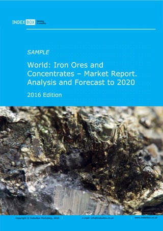 Copyright © IndexBox Marketing, 2016 e-mail: info@indexbox.co.uk www.indexbox.co.uk
SAMPLE
World: Iron Ores and
Concentrates – Market Report.
Analysis and Forecast to 2020
2016 Edition
 