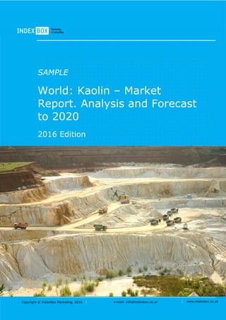 Copyright © IndexBox Marketing, 2016 e-mail: info@indexbox.co.uk www.indexbox.co.uk
SAMPLE
World: Kaolin – Market
Report. Analysis and Forecast
to 2020
2016 Edition
 
