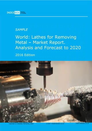 Copyright © IndexBox Marketing, 2016 e-mail: info@indexbox.co.uk www.indexbox.co.uk
SAMPLE
World: Lathes for Removing
Metal – Market Report.
Analysis and Forecast to 2020
2016 Edition
 