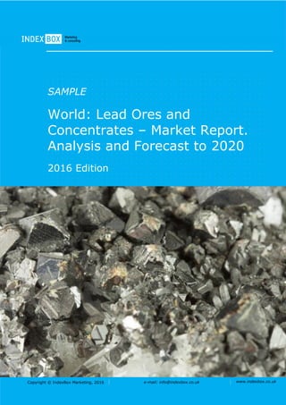 Copyright © IndexBox Marketing, 2016 e-mail: info@indexbox.co.uk www.indexbox.co.uk
SAMPLE
World: Lead Ores and
Concentrates – Market Report.
Analysis and Forecast to 2020
2016 Edition
 