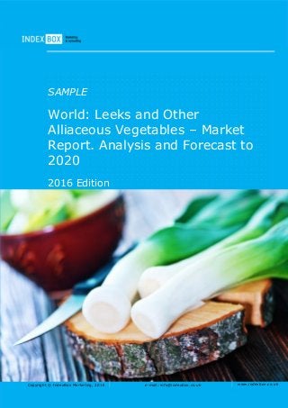 Copyright © IndexBox Marketing, 2016 e-mail: info@indexbox.co.uk www.indexbox.co.uk
SAMPLE
World: Leeks and Other
Alliaceous Vegetables – Market
Report. Analysis and Forecast to
2020
2016 Edition
 