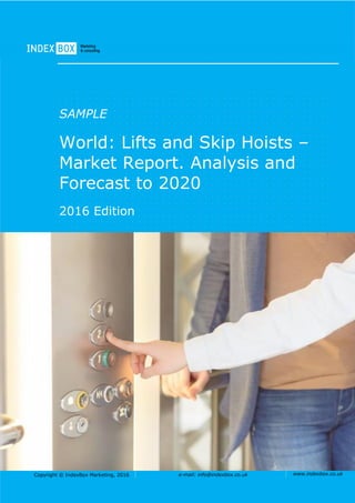 Copyright © IndexBox Marketing, 2016 e-mail: info@indexbox.co.uk www.indexbox.co.uk
SAMPLE
World: Lifts and Skip Hoists –
Market Report. Analysis and
Forecast to 2020
2016 Edition
 