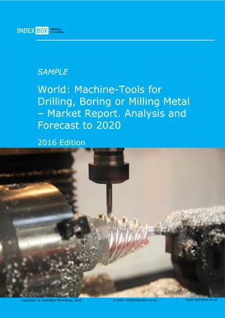 Copyright © IndexBox Marketing, 2016 e-mail: info@indexbox.co.uk www.indexbox.co.uk
SAMPLE
World: Machine-Tools for
Drilling, Boring or Milling Metal
– Market Report. Analysis and
Forecast to 2020
2016 Edition
 