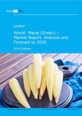Copyright © IndexBox Marketing, 2016 e-mail: info@indexbox.co.uk www.indexbox.co.uk
SAMPLE
World: Maize (Green) –
Market Report. Analysis and
Forecast to 2020
2016 Edition
 