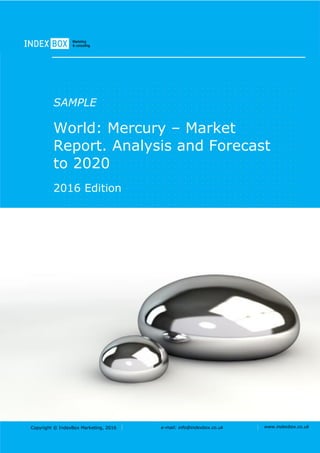 Copyright © IndexBox Marketing, 2016 e-mail: info@indexbox.co.uk www.indexbox.co.uk
SAMPLE
World: Mercury – Market
Report. Analysis and Forecast
to 2020
2016 Edition
 