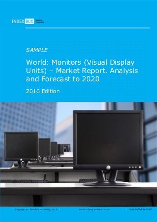 Copyright © IndexBox Marketing, 2016 e-mail: info@indexbox.co.uk www.indexbox.co.uk
SAMPLE
World: Monitors (Visual Display
Units) – Market Report. Analysis
and Forecast to 2020
2016 Edition
 