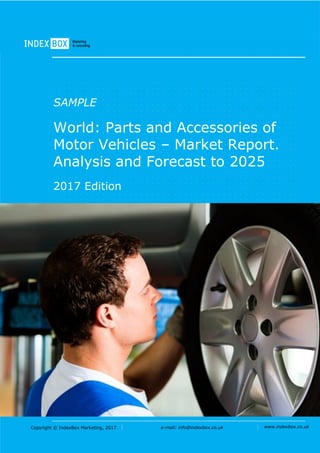 Copyright © IndexBox Marketing, 2017 e-mail: info@indexbox.co.uk www.indexbox.co.uk
SAMPLE
World: Parts and Accessories of
Motor Vehicles – Market Report.
Analysis and Forecast to 2025
2017 Edition
 