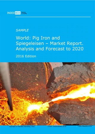 Copyright © IndexBox Marketing, 2016 e-mail: info@indexbox.co.uk www.indexbox.co.uk
SAMPLE
World: Pig Iron and
Spiegeleisen – Market Report.
Analysis and Forecast to 2020
2016 Edition
 